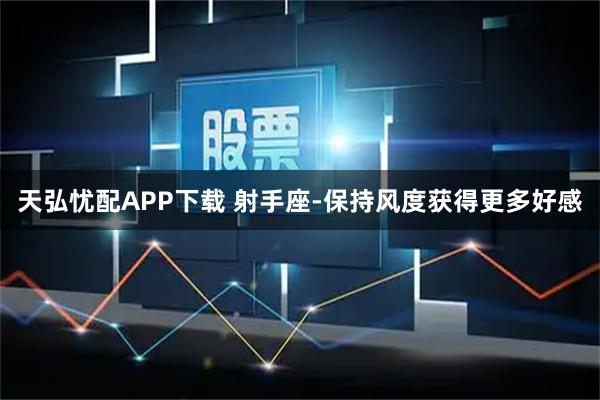 天弘忧配APP下载 射手座-保持风度获得更多好感