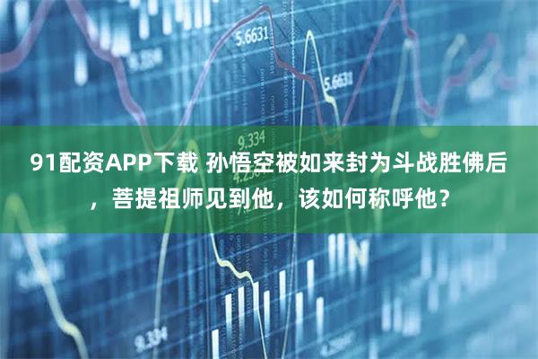 91配资APP下载 孙悟空被如来封为斗战胜佛后，菩提祖师见到他，该如何称呼他？