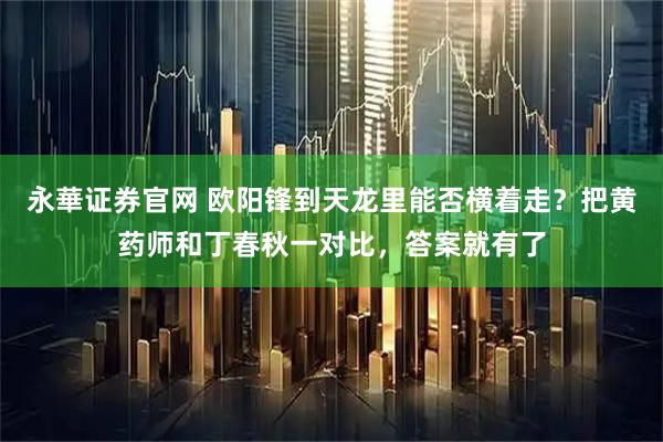 永華证券官网 欧阳锋到天龙里能否横着走？把黄药师和丁春秋一对比，答案就有了