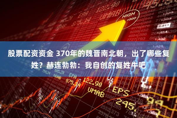 股票配资资金 370年的魏晋南北朝，出了哪些复姓？赫连勃勃：我自创的复姓牛吧